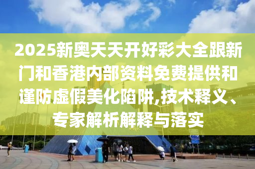 2025新奧天天開好彩大全跟新門和香港內(nèi)部資料免費提供和謹防虛假美化陷阱,技術(shù)釋義、專家解析解釋與落實