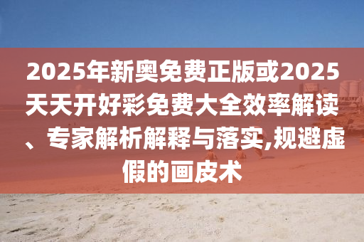 2025年新奧免費(fèi)正版或2025天天開好彩免費(fèi)大全效率解讀、專家解析解釋與落實(shí),規(guī)避虛假的畫皮術(shù)