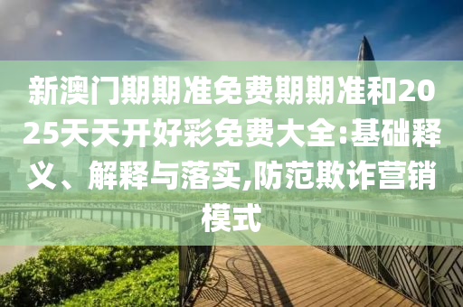 新澳門期期準(zhǔn)免費(fèi)期期準(zhǔn)和2025天天開好彩免費(fèi)大全:基礎(chǔ)釋義、解釋與落實(shí),防范欺詐營(yíng)銷模式