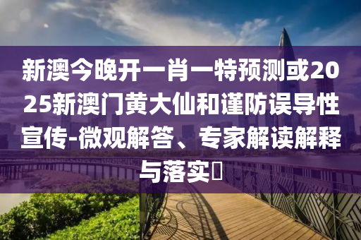 新澳今晚開一肖一特預(yù)測(cè)或2025新澳門黃大仙和謹(jǐn)防誤導(dǎo)性宣傳-微觀解答、專家解讀解釋與落實(shí)?