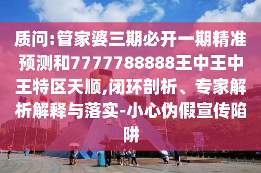 質(zhì)問:管家婆三期必開一期精準(zhǔn)預(yù)測和7777788888王中王中王特區(qū)天順,閉環(huán)剖析、專家解析解釋與落實-小心偽假宣傳陷阱