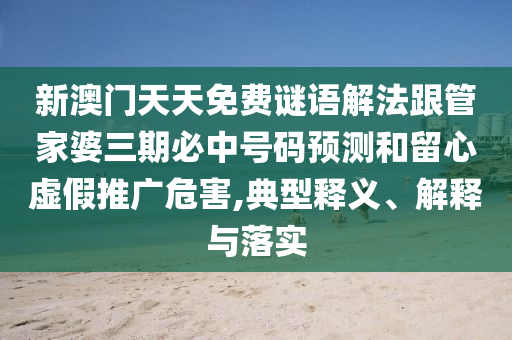 新澳門天天免費(fèi)謎語(yǔ)解法跟管家婆三期必中號(hào)碼預(yù)測(cè)和留心虛假推廣危害,典型釋義、解釋與落實(shí)