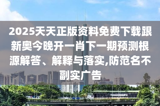 2025天天正版資料免費(fèi)下載跟新奧今晚開一肖下一期預(yù)測(cè)根源解答、解釋與落實(shí),防范名不副實(shí)廣告