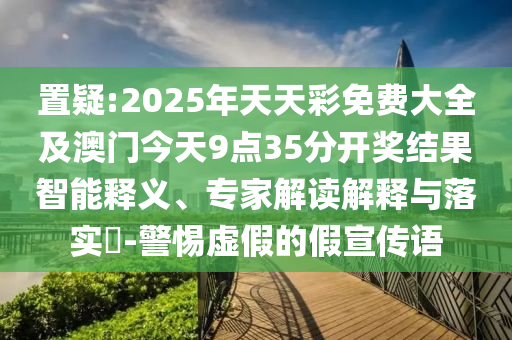 置疑:2025年天天彩免費(fèi)大全及澳門(mén)今天9點(diǎn)35分開(kāi)獎(jiǎng)結(jié)果智能釋義、專(zhuān)家解讀解釋與落實(shí)?-警惕虛假的假宣傳語(yǔ)
