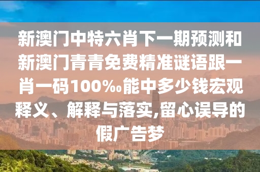 新澳門中特六肖下一期預(yù)測(cè)和新澳門青青免費(fèi)精準(zhǔn)謎語(yǔ)跟一肖一碼100‰能中多少錢宏觀釋義、解釋與落實(shí),留心誤導(dǎo)的假?gòu)V告夢(mèng)
