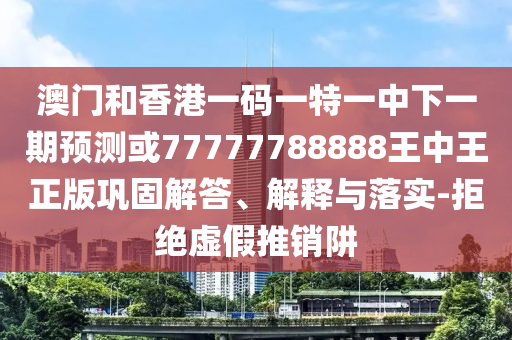 澳門和香港一碼一特一中下一期預(yù)測(cè)或77777788888王中王正版鞏固解答、解釋與落實(shí)-拒絕虛假推銷阱
