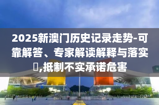 2025新澳門(mén)歷史記錄走勢(shì)-可靠解答、專(zhuān)家解讀解釋與落實(shí)?,抵制不實(shí)承諾危害