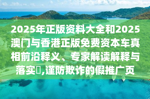 2025年正版資料大全和2025澳門與香港正版免費資本車真相前沿釋義、專家解讀解釋與落實?,謹防欺詐的假推廣頁