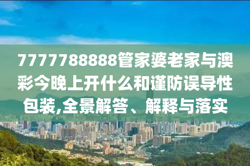 7777788888管家婆老家與澳彩今晚上開什么和謹(jǐn)防誤導(dǎo)性包裝,全景解答、解釋與落實(shí)