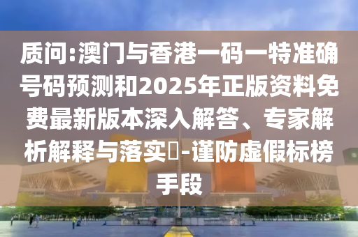 質(zhì)問:澳門與香港一碼一特準(zhǔn)確號(hào)碼預(yù)測(cè)和2025年正版資料免費(fèi)最新版本深入解答、專家解析解釋與落實(shí)?-謹(jǐn)防虛假標(biāo)榜手段