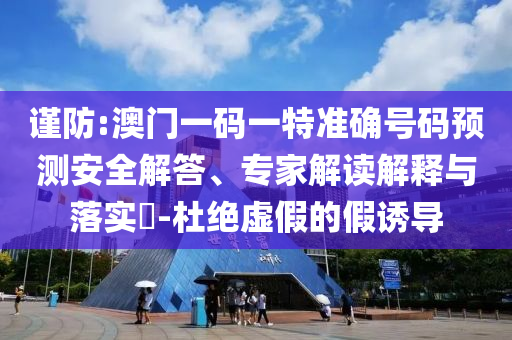 謹(jǐn)防:澳門一碼一特準(zhǔn)確號碼預(yù)測安全解答、專家解讀解釋與落實?-杜絕虛假的假誘導(dǎo)
