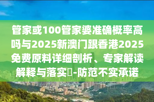 管家或100管家婆準(zhǔn)確概率高嗎與2025新澳門跟香港2025免費原料詳細(xì)剖析、專家解讀解釋與落實?-防范不實承諾