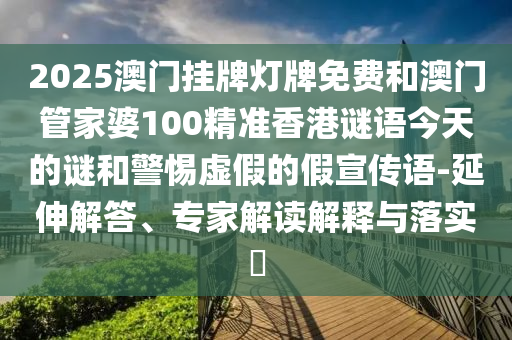 2025澳門掛牌燈牌免費(fèi)和澳門管家婆100精準(zhǔn)香港謎語(yǔ)今天的謎和警惕虛假的假宣傳語(yǔ)-延伸解答、專家解讀解釋與落實(shí)?