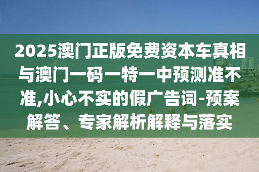 2025澳門正版免費資本車真相與澳門一碼一特一中預測準不準,小心不實的假廣告詞-預案解答、專家解析解釋與落實