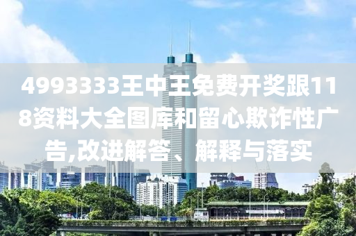4993333王中王免費(fèi)開(kāi)獎(jiǎng)跟118資料大全圖庫(kù)和留心欺詐性廣告,改進(jìn)解答、解釋與落實(shí)