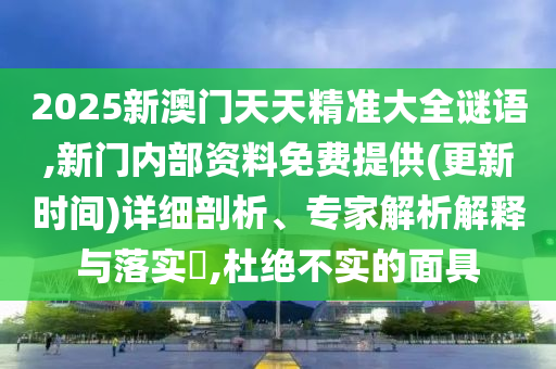2025新澳門(mén)天天精準(zhǔn)大全謎語(yǔ),新門(mén)內(nèi)部資料免費(fèi)提供(更新時(shí)間)詳細(xì)剖析、專(zhuān)家解析解釋與落實(shí)?,杜絕不實(shí)的面具