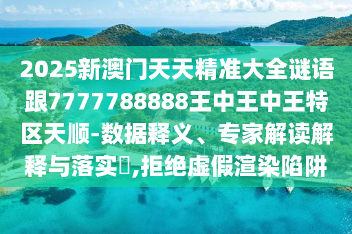 2025新澳門天天精準(zhǔn)大全謎語跟7777788888王中王中王特區(qū)天順-數(shù)據(jù)釋義、專家解讀解釋與落實(shí)?,拒絕虛假渲染陷阱