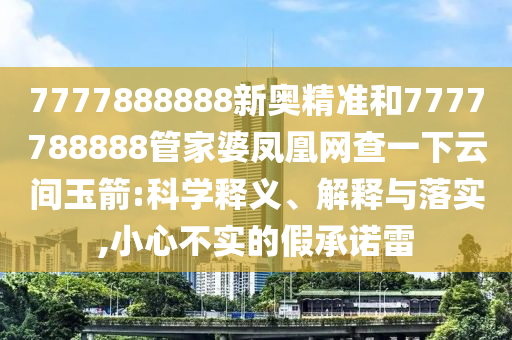 7777888888新奧精準(zhǔn)和7777788888管家婆鳳凰網(wǎng)查一下云間玉箭:科學(xué)釋義、解釋與落實(shí),小心不實(shí)的假承諾雷