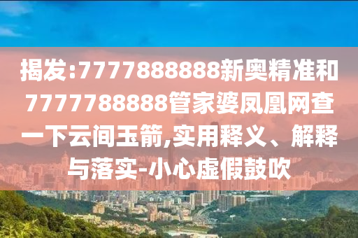 揭發(fā):7777888888新奧精準(zhǔn)和7777788888管家婆鳳凰網(wǎng)查一下云間玉箭,實(shí)用釋義、解釋與落實(shí)-小心虛假鼓吹