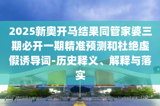 2025新奧開馬結(jié)果同管家婆三期必開一期精準(zhǔn)預(yù)測(cè)和杜絕虛假誘導(dǎo)詞-歷史釋義、解釋與落實(shí)