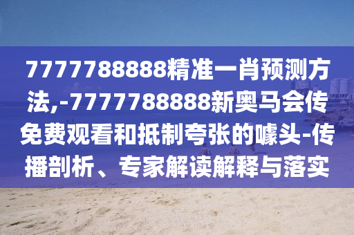 7777788888精準(zhǔn)一肖預(yù)測方法,-7777788888新奧馬會傳免費觀看和抵制夸張的噱頭-傳播剖析、專家解讀解釋與落實