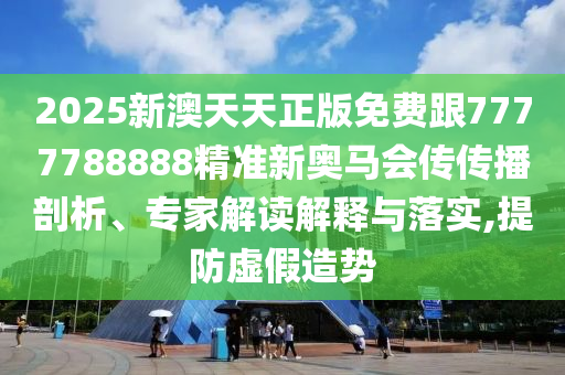 2025新澳天天正版免費(fèi)跟7777788888精準(zhǔn)新奧馬會(huì)傳傳播剖析、專家解讀解釋與落實(shí),提防虛假造勢