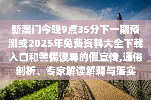 新澳門(mén)今晚9點(diǎn)35分下一期預(yù)測(cè)或2025年免費(fèi)資料大全下載入口和警惕誤導(dǎo)的假宣傳,通俗剖析、專(zhuān)家解讀解釋與落實(shí)