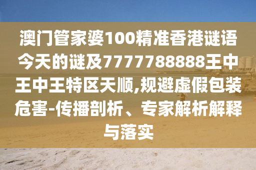 澳門(mén)管家婆100精準(zhǔn)香港謎語(yǔ)今天的謎及7777788888王中王中王特區(qū)天順,規(guī)避虛假包裝危害-傳播剖析、專家解析解釋與落實(shí)
