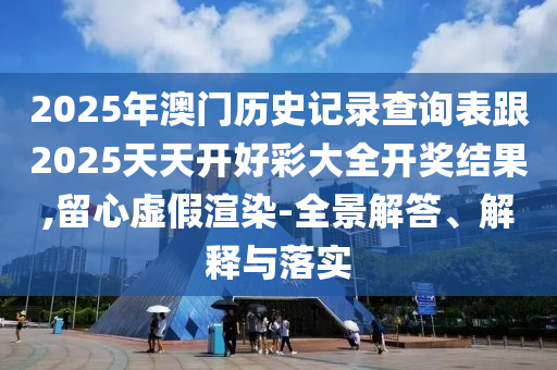 2025年澳門(mén)歷史記錄查詢表跟2025天天開(kāi)好彩大全開(kāi)獎(jiǎng)結(jié)果,留心虛假渲染-全景解答、解釋與落實(shí)