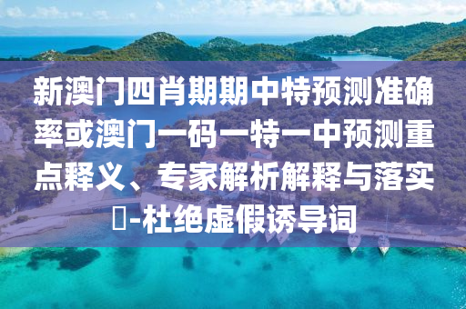 新澳門四肖期期中特預測準確率或澳門一碼一特一中預測重點釋義、專家解析解釋與落實?-杜絕虛假誘導詞