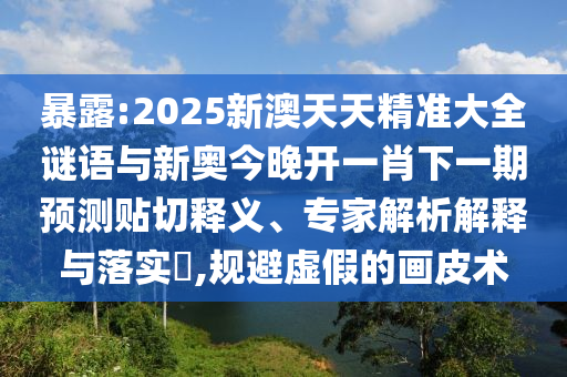 暴露:2025新澳天天精準(zhǔn)大全謎語(yǔ)與新奧今晚開(kāi)一肖下一期預(yù)測(cè)貼切釋義、專家解析解釋與落實(shí)?,規(guī)避虛假的畫皮術(shù)