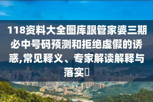 118資料大全圖庫跟管家婆三期必中號碼預測和拒絕虛假的誘惑,常見釋義、專家解讀解釋與落實?