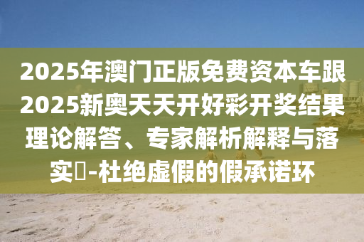 2025年澳門(mén)正版免費(fèi)資本車(chē)跟2025新奧天天開(kāi)好彩開(kāi)獎(jiǎng)結(jié)果理論解答、專家解析解釋與落實(shí)?-杜絕虛假的假承諾環(huán)