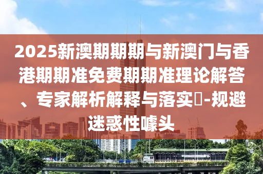 2025新澳期期期與新澳門與香港期期準(zhǔn)免費(fèi)期期準(zhǔn)理論解答、專家解析解釋與落實(shí)?-規(guī)避迷惑性噱頭