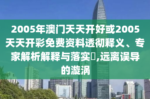 2005年澳門天天開好或2005天天開彩免費(fèi)資料透徹釋義、專家解析解釋與落實(shí)?,遠(yuǎn)離誤導(dǎo)的漩渦