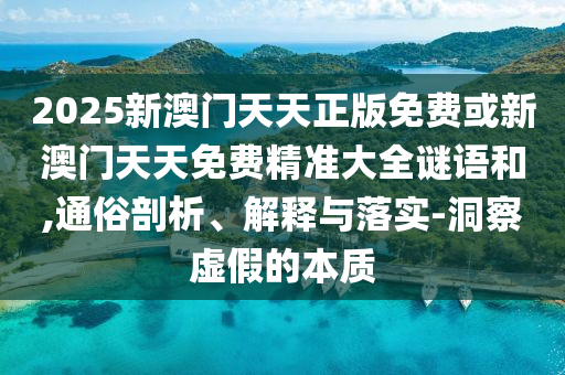 2025新澳門天天正版免費或新澳門天天免費精準大全謎語和,通俗剖析、解釋與落實-洞察虛假的本質