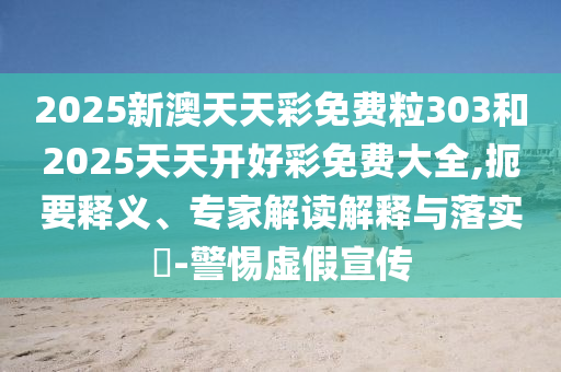 2025新澳天天彩免費(fèi)粒303和2025天天開好彩免費(fèi)大全,扼要釋義、專家解讀解釋與落實(shí)?-警惕虛假宣傳