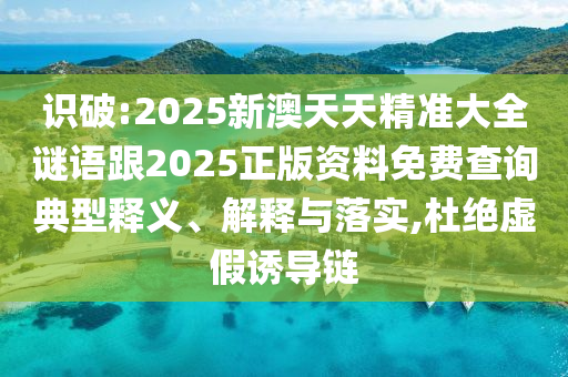 識(shí)破:2025新澳天天精準(zhǔn)大全謎語(yǔ)跟2025正版資料免費(fèi)查詢(xún)典型釋義、解釋與落實(shí),杜絕虛假誘導(dǎo)鏈