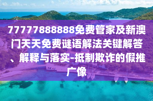 77777888888免費(fèi)管家及新澳門天天免費(fèi)謎語解法關(guān)鍵解答、解釋與落實(shí)-抵制欺詐的假推廣像