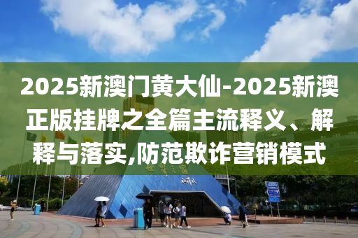 2025新澳門黃大仙-2025新澳正版掛牌之全篇主流釋義、解釋與落實(shí),防范欺詐營(yíng)銷模式