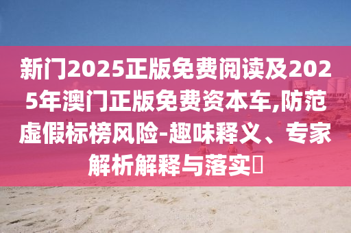 新門2025正版免費閱讀及2025年澳門正版免費資本車,防范虛假標(biāo)榜風(fēng)險-趣味釋義、專家解析解釋與落實?