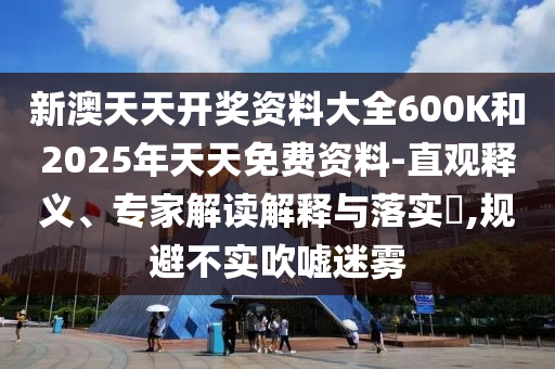 新澳天天開(kāi)獎(jiǎng)資料大全600K和2025年天天免費(fèi)資料-直觀釋義、專家解讀解釋與落實(shí)?,規(guī)避不實(shí)吹噓迷霧