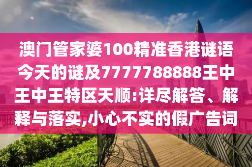 澳門管家婆100精準(zhǔn)香港謎語今天的謎及7777788888王中王中王特區(qū)天順:詳盡解答、解釋與落實(shí),小心不實(shí)的假廣告詞