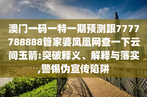 澳門一碼一特一期預(yù)測(cè)跟7777788888管家婆鳳凰網(wǎng)查一下云間玉箭:突破釋義、解釋與落實(shí),警惕偽宣傳陷阱