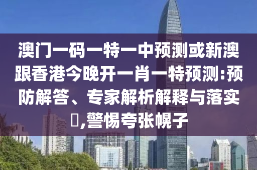 澳門一碼一特一中預測或新澳跟香港今晚開一肖一特預測:預防解答、專家解析解釋與落實?,警惕夸張幌子