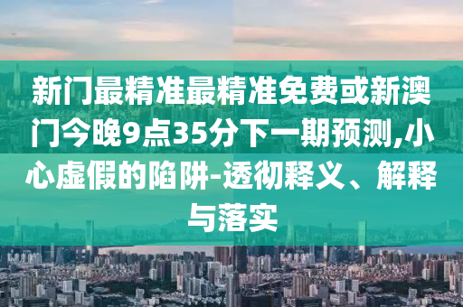新門(mén)最精準(zhǔn)最精準(zhǔn)免費(fèi)或新澳門(mén)今晚9點(diǎn)35分下一期預(yù)測(cè),小心虛假的陷阱-透徹釋義、解釋與落實(shí)