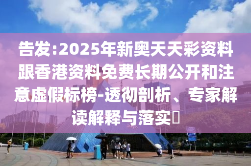 告發(fā):2025年新奧天天彩資料跟香港資料免費長期公開和注意虛假標榜-透徹剖析、專家解讀解釋與落實?