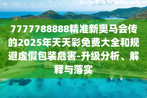 7777788888精準(zhǔn)新奧馬會(huì)傳的2025年天天彩免費(fèi)大全和規(guī)避虛假包裝危害-升級(jí)分析、解釋與落實(shí)