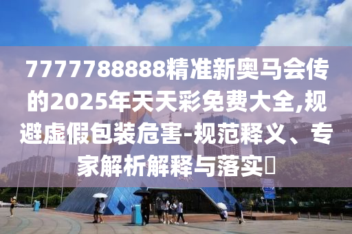 7777788888精準(zhǔn)新奧馬會傳的2025年天天彩免費大全,規(guī)避虛假包裝危害-規(guī)范釋義、專家解析解釋與落實?