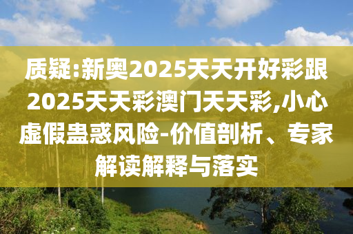 質疑:新奧2025天天開好彩跟2025天天彩澳門天天彩,小心虛假蠱惑風險-價值剖析、專家解讀解釋與落實